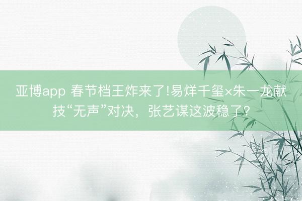 亚博app 春节档王炸来了!易烊千玺×朱一龙献技“无声”对决，张艺谋这波稳了?