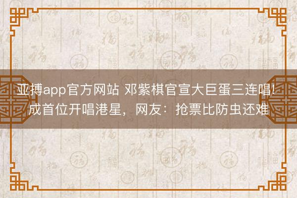 亚搏app官方网站 邓紫棋官宣大巨蛋三连唱! 成首位开唱港星，网友：抢票比防虫还难
