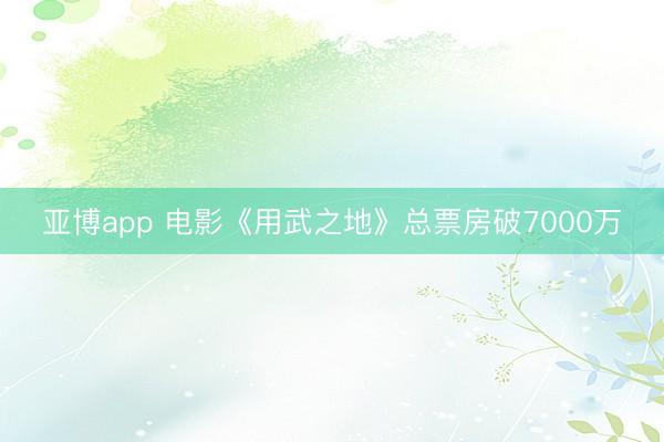 亚博app 电影《用武之地》总票房破7000万
