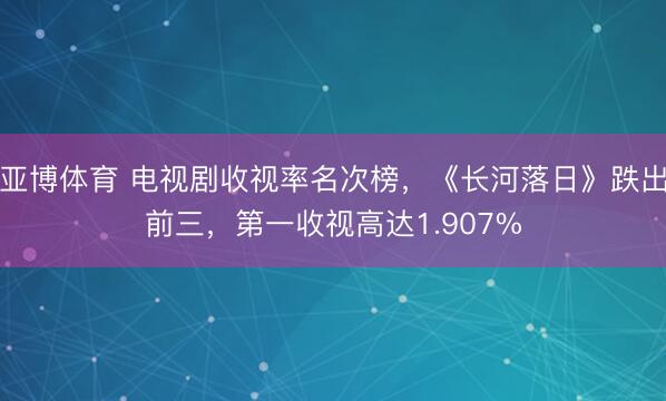 亚博体育 电视剧收视率名次榜，《长河落日》跌出前三，第一收视高达1.907%