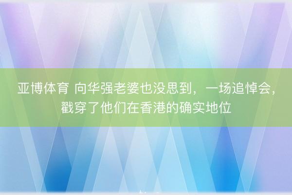 亚博体育 向华强老婆也没思到，一场追悼会，戳穿了他们在香港的确实地位
