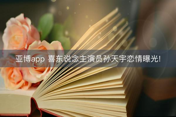 亚博app 喜东说念主演员孙天宇恋情曝光!