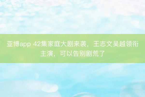 亚博app 42集家庭大剧来袭，王志文吴越领衔主演，可以告别剧荒了