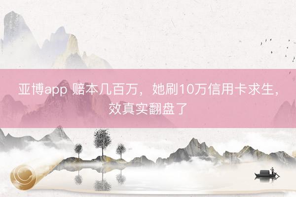 亚博app 赔本几百万，她刷10万信用卡求生，效真实翻盘了