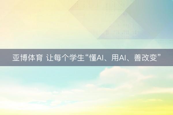亚博体育 让每个学生“懂AI、用AI、善改变”