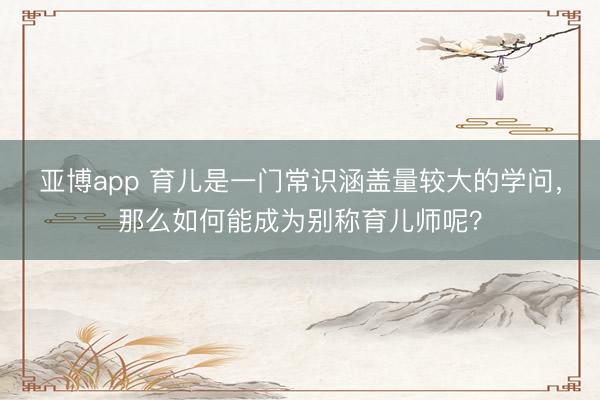 亚博app 育儿是一门常识涵盖量较大的学问，那么如何能成为别称育儿师呢？