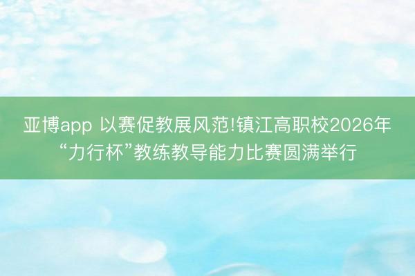 亚博app 以赛促教展风范!镇江高职校2026年“力行杯”教练教导能力比赛圆满举行
