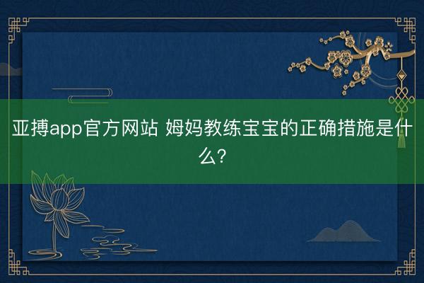 亚搏app官方网站 姆妈教练宝宝的正确措施是什么？