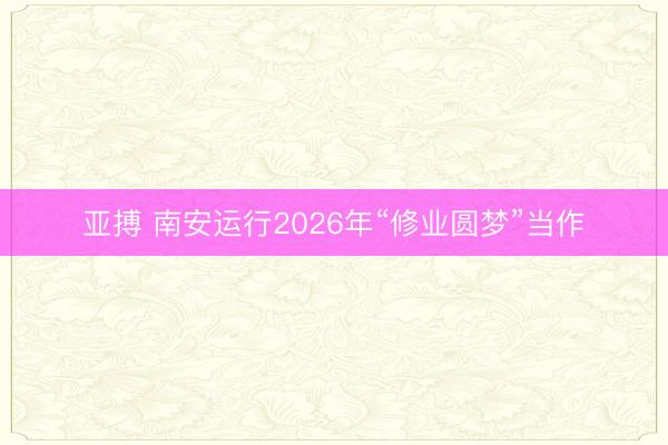 亚搏 南安运行2026年“修业圆梦”当作