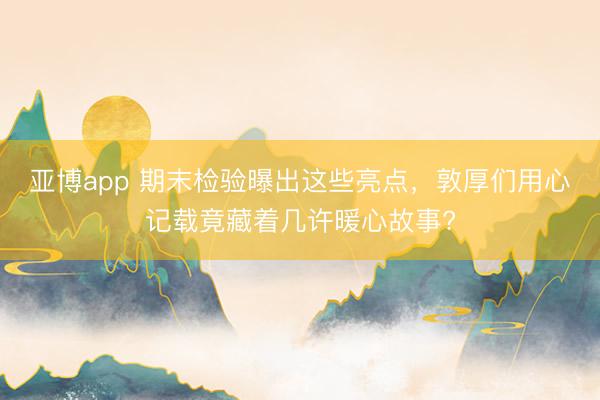 亚博app 期末检验曝出这些亮点，敦厚们用心记载竟藏着几许暖心故事?