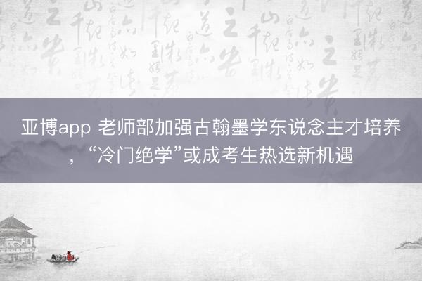 亚博app 老师部加强古翰墨学东说念主才培养，“冷门绝学”或成考生热选新机遇