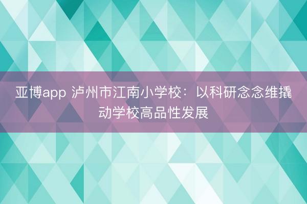 亚博app 泸州市江南小学校：以科研念念维撬动学校高品性发展