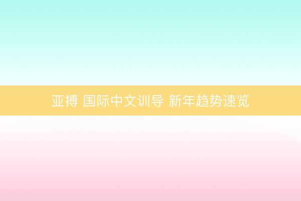 亚搏 国际中文训导 新年趋势速览