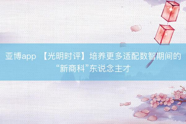 亚博app 【光明时评】培养更多适配数智期间的“新商科”东说念主才