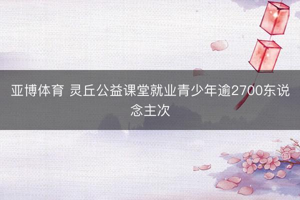 亚博体育 灵丘公益课堂就业青少年逾2700东说念主次