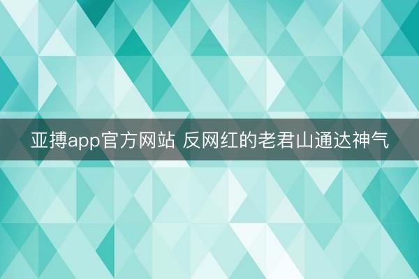 亚搏app官方网站 反网红的老君山通达神气