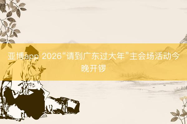 亚博app 2026“请到广东过大年”主会场活动今晚开锣