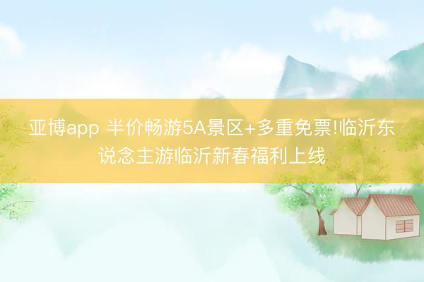 亚博app 半价畅游5A景区+多重免票!临沂东说念主游临沂新春福利上线