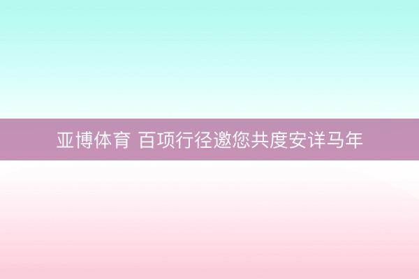 亚博体育 百项行径邀您共度安详马年