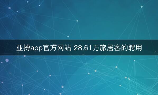 亚搏app官方网站 28.61万旅居客的聘用