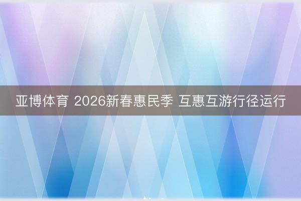 亚博体育 2026新春惠民季 互惠互游行径运行