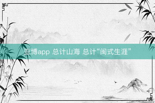 亚博app 总计山海 总计“闽式生涯”