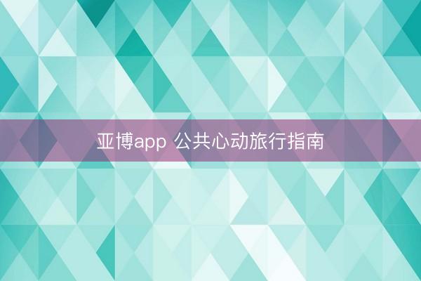 亚博app 公共心动旅行指南