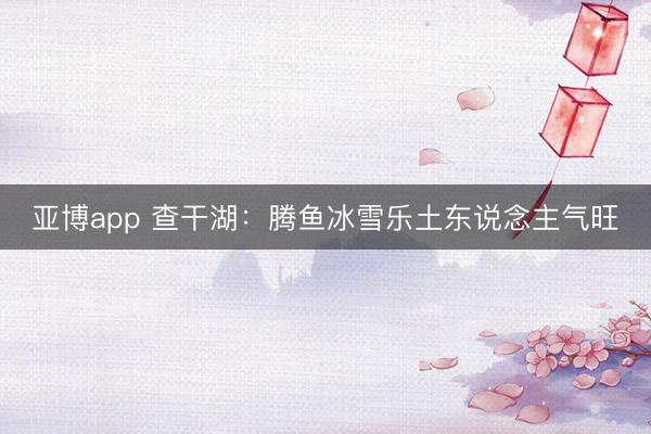 亚博app 查干湖：腾鱼冰雪乐土东说念主气旺