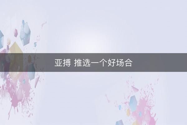 亚搏 推选一个好场合
