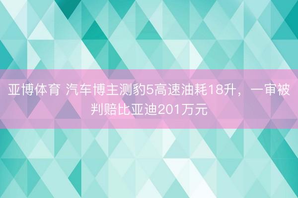 亚博体育 汽车博主测豹5高速油耗18升，一审被判赔比亚迪201万元