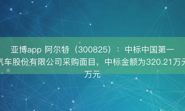 亚博app 阿尔特（300825）：中标中国第一汽车股份有限公司采购面目，中标金额为320.21万元