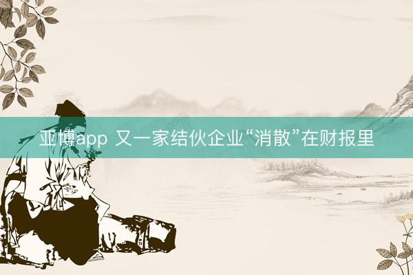 亚博app 又一家结伙企业“消散”在财报里