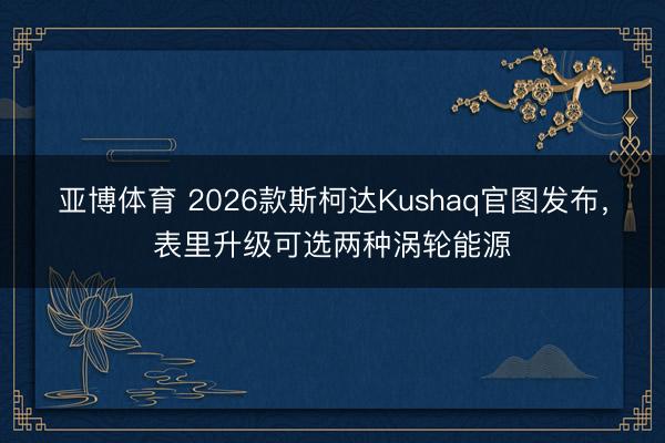 亚博体育 2026款斯柯达Kushaq官图发布，表里升级可选两种涡轮能源