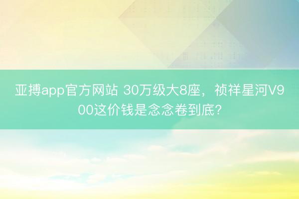 亚搏app官方网站 30万级大8座，祯祥星河V900这价钱是念念卷到底?