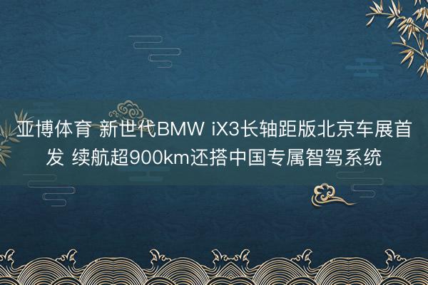 亚博体育 新世代BMW iX3长轴距版北京车展首发 续航超900km还搭中国专属智驾系统