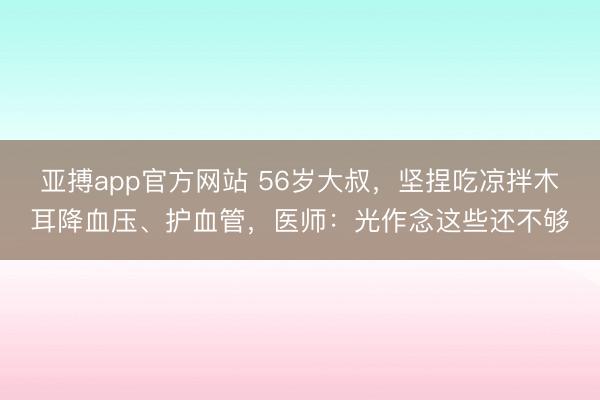 亚搏app官方网站 56岁大叔，坚捏吃凉拌木耳降血压、护血管，医师：光作念这些还不够