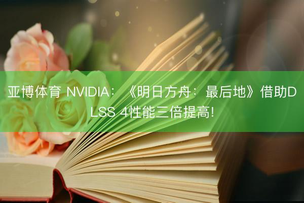 亚博体育 NVIDIA：《明日方舟：最后地》借助DLSS 4性能三倍提高!