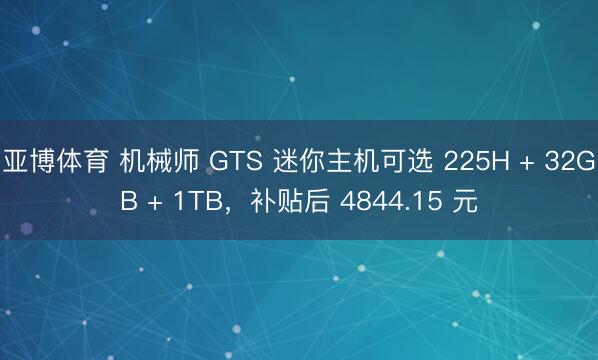 亚博体育 机械师 GTS 迷你主机可选 225H + 32GB + 1TB，补贴后 4844.15 元