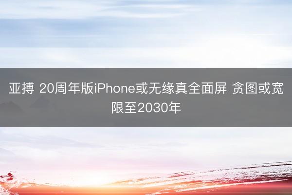 亚搏 20周年版iPhone或无缘真全面屏 贪图或宽限至2030年