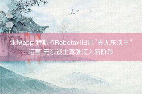 亚博app 特斯拉Robotaxi扫尾“真无东谈主”运营 无东谈主驾驶迈入新阶段