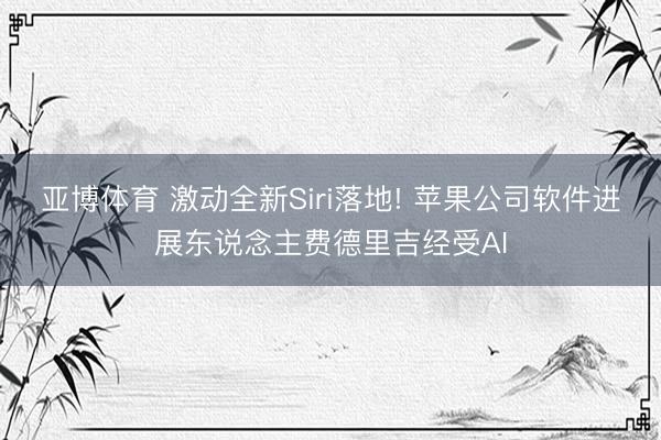 亚博体育 激动全新Siri落地! 苹果公司软件进展东说念主费德里吉经受AI