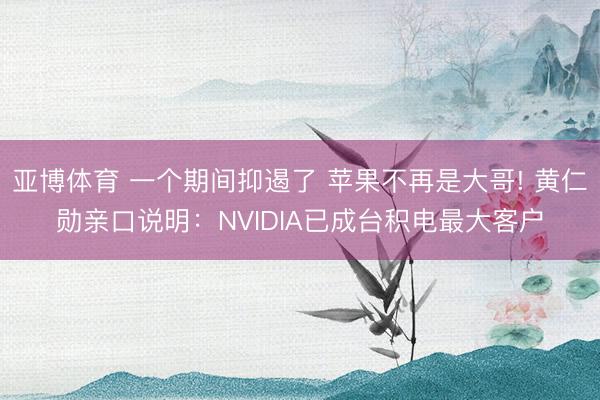 亚博体育 一个期间抑遏了 苹果不再是大哥! 黄仁勋亲口说明：NVIDIA已成台积电最大客户