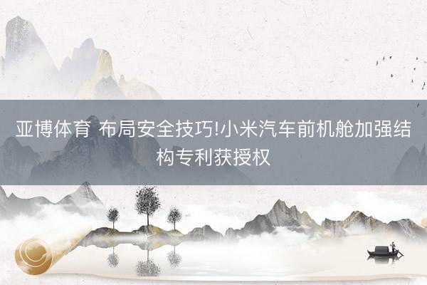 亚博体育 布局安全技巧!小米汽车前机舱加强结构专利获授权