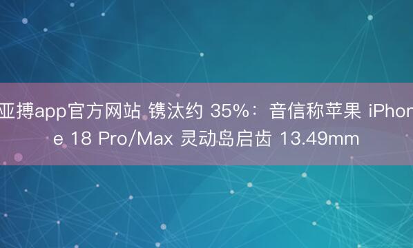 亚搏app官方网站 镌汰约 35%:音信称苹果 iPhone 18 Pro/Max 灵动岛启齿 13.49mm