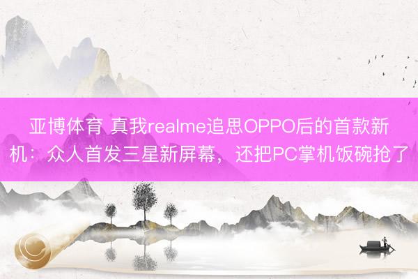 亚博体育 真我realme追思OPPO后的首款新机：众人首发三星新屏幕，还把PC掌机饭碗抢了