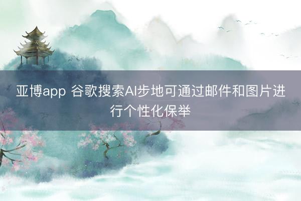亚博app 谷歌搜索AI步地可通过邮件和图片进行个性化保举