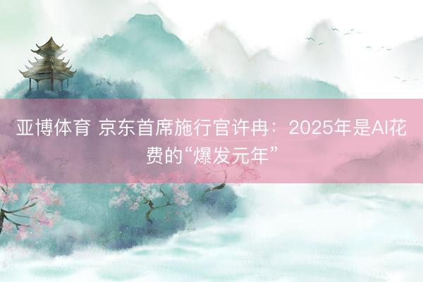 亚博体育 京东首席施行官许冉：2025年是AI花费的“爆发元年”