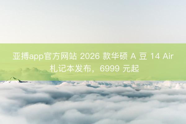亚搏app官方网站 2026 款华硕 A 豆 14 Air 札记本发布，6999 元起