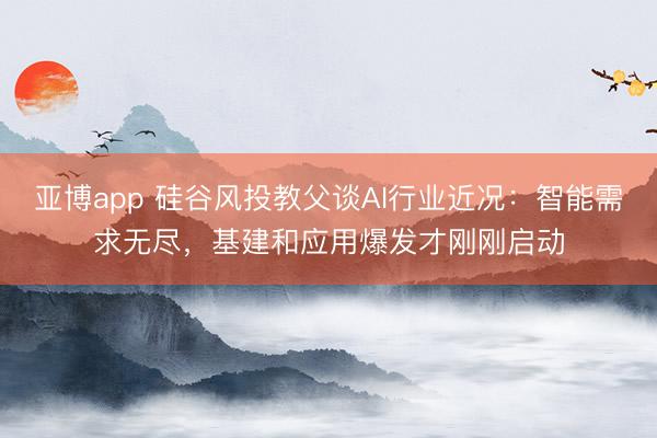 亚博app 硅谷风投教父谈AI行业近况：智能需求无尽，基建和应用爆发才刚刚启动