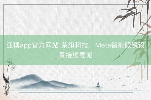 亚搏app官方网站 荣旗科技：Meta智能眼镜设置接续委派